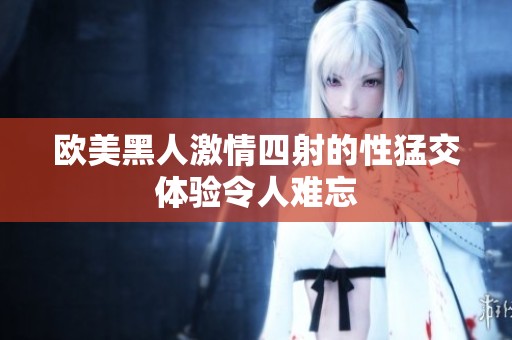欧美黑人激情四射的性猛交体验令人难忘