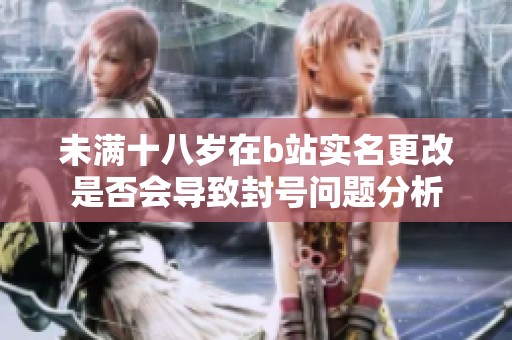 未满十八岁在b站实名更改是否会导致封号问题分析