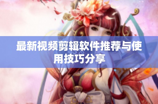 最新视频剪辑软件推荐与使用技巧分享