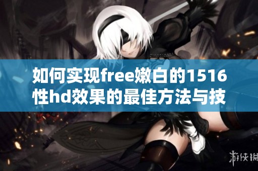 如何实现free嫩白的1516性hd效果的最佳方法与技巧