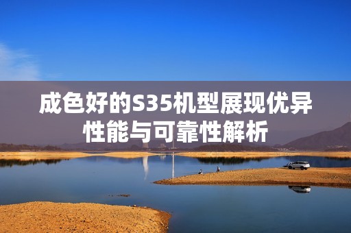 成色好的S35机型展现优异性能与可靠性解析
