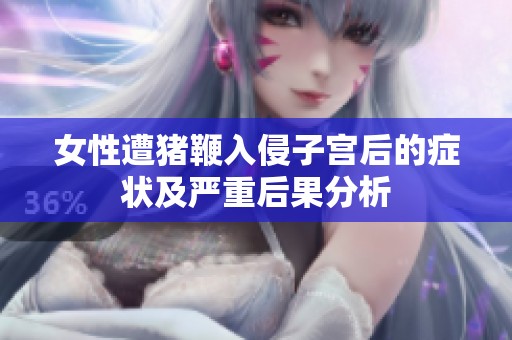 女性遭猪鞭入侵子宫后的症状及严重后果分析