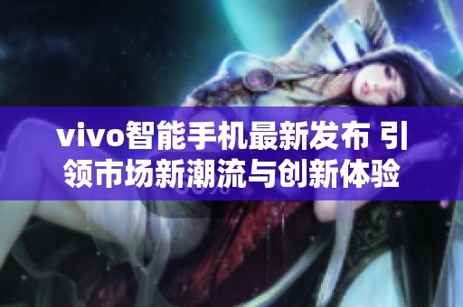 vivo智能手机最新发布 引领市场新潮流与创新体验