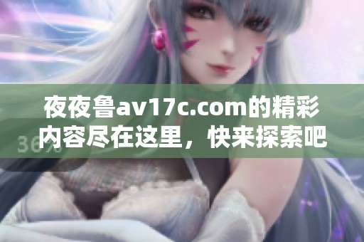 夜夜鲁av17c.com的精彩内容尽在这里，快来探索吧！
