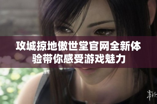 攻城掠地傲世堂官网全新体验带你感受游戏魅力