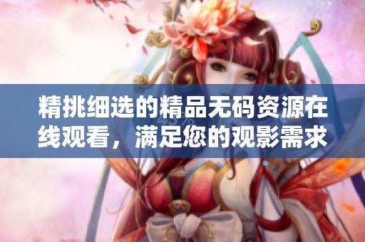 精挑细选的精品无码资源在线观看，满足您的观影需求