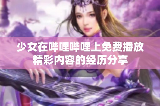 少女在哔哩哔哩上免费播放精彩内容的经历分享