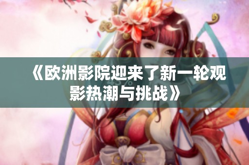 《欧洲影院迎来了新一轮观影热潮与挑战》