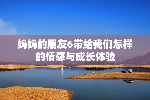 妈妈的朋友6带给我们怎样的情感与成长体验