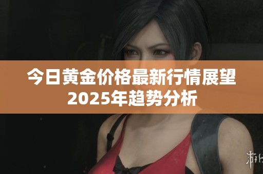 今日黄金价格最新行情展望2025年趋势分析