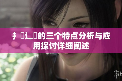扌喿辶畐的三个特点分析与应用探讨详细阐述