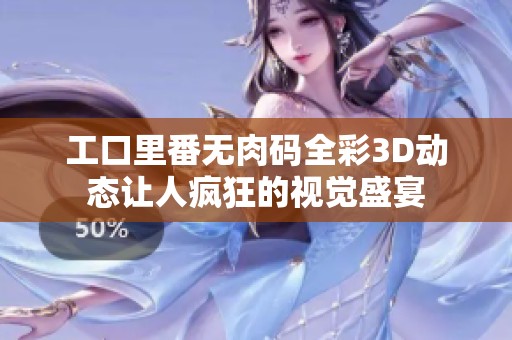 工口里番无肉码全彩3D动态让人疯狂的视觉盛宴