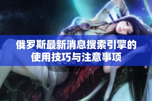 俄罗斯最新消息搜索引擎的使用技巧与注意事项