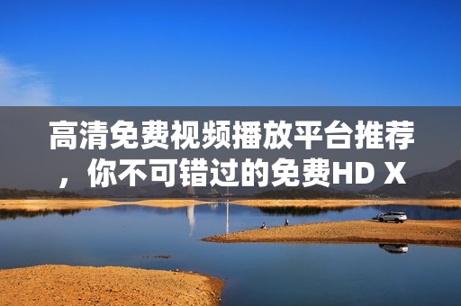 高清免费视频播放平台推荐，你不可错过的免费HD XXXX Tubes