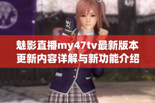 魅影直播my47tv最新版本更新内容详解与新功能介绍