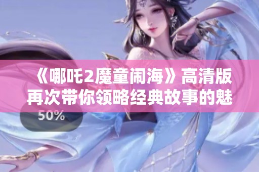 《哪吒2魔童闹海》高清版再次带你领略经典故事的魅力
