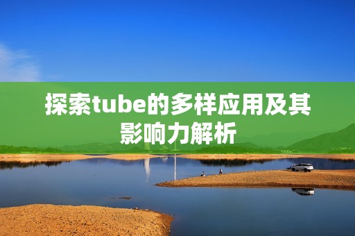 探索tube的多样应用及其影响力解析