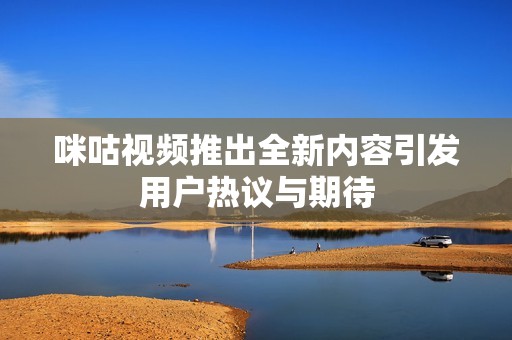 咪咕视频推出全新内容引发用户热议与期待