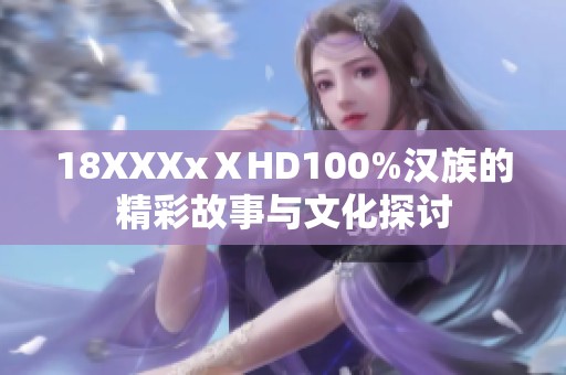 18XXXxⅩHD100%汉族的精彩故事与文化探讨