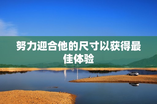 努力迎合他的尺寸以获得最佳体验