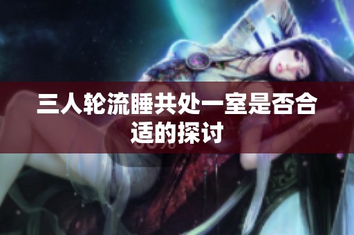 三人轮流睡共处一室是否合适的探讨