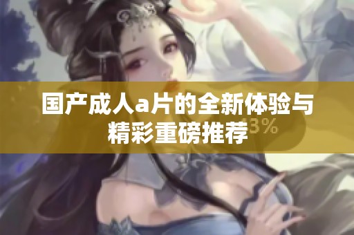 国产成人a片的全新体验与精彩重磅推荐