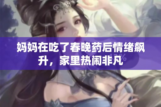 妈妈在吃了春晚药后情绪飙升，家里热闹非凡