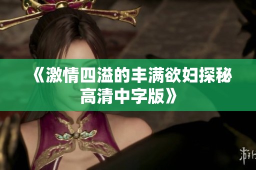 《激情四溢的丰满欲妇探秘高清中字版》