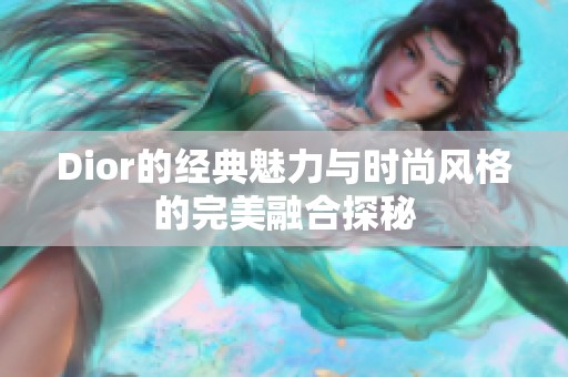 Dior的经典魅力与时尚风格的完美融合探秘