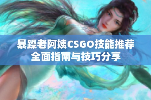 暴躁老阿姨CSGO技能推荐全面指南与技巧分享