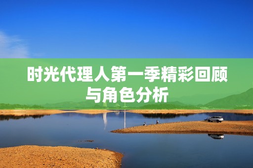 时光代理人第一季精彩回顾与角色分析