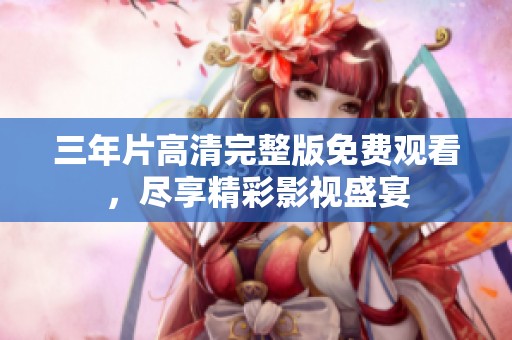 三年片高清完整版免费观看，尽享精彩影视盛宴