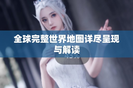 全球完整世界地图详尽呈现与解读