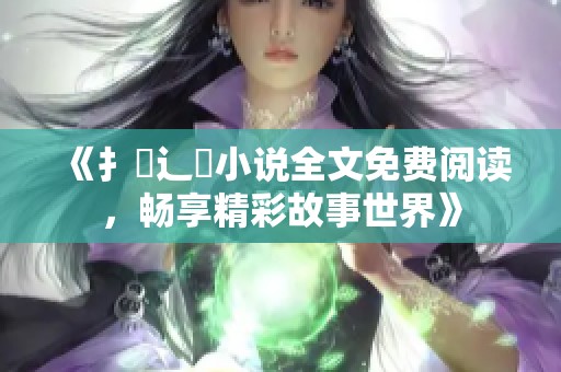 《扌臿辶畐小说全文免费阅读，畅享精彩故事世界》