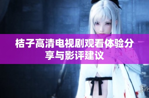 桔子高清电视剧观看体验分享与影评建议