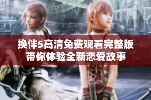 换伴5高清免费观看完整版带你体验全新恋爱故事
