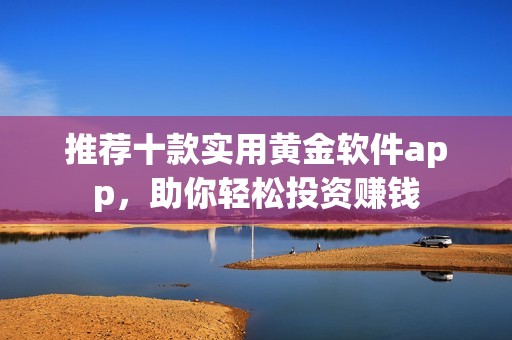 推荐十款实用黄金软件app，助你轻松投资赚钱