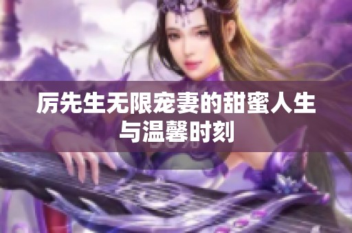厉先生无限宠妻的甜蜜人生与温馨时刻