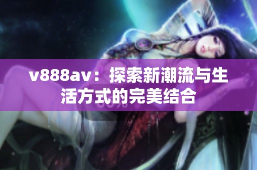 v888av：探索新潮流与生活方式的完美结合