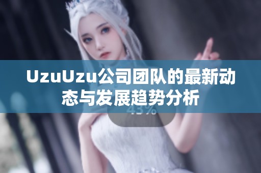 UzuUzu公司团队的最新动态与发展趋势分析