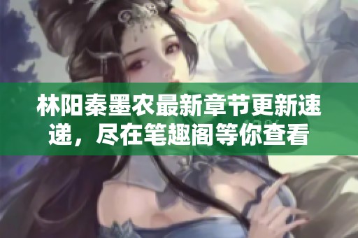 林阳秦墨农最新章节更新速递，尽在笔趣阁等你查看