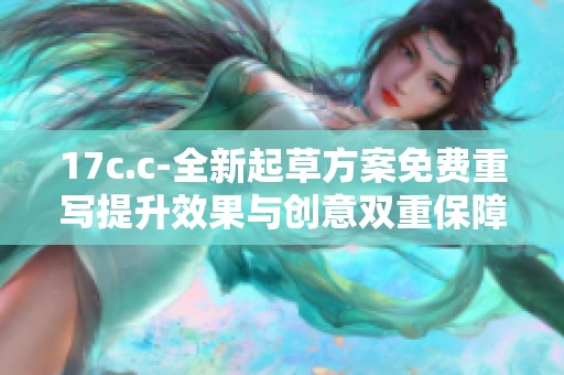 17c.c-全新起草方案免费重写提升效果与创意双重保障