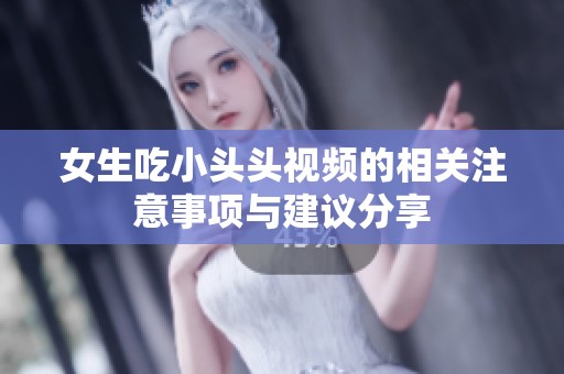 女生吃小头头视频的相关注意事项与建议分享