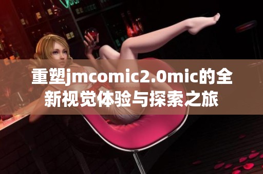 重塑jmcomic2.0mic的全新视觉体验与探索之旅