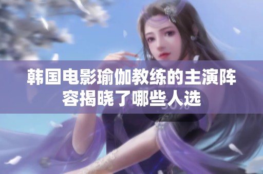 韩国电影瑜伽教练的主演阵容揭晓了哪些人选