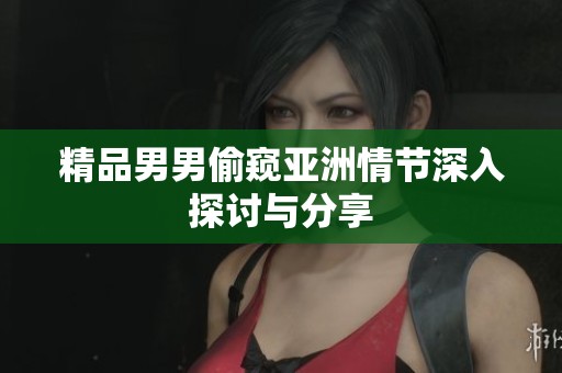 精品男男偷窥亚洲情节深入探讨与分享
