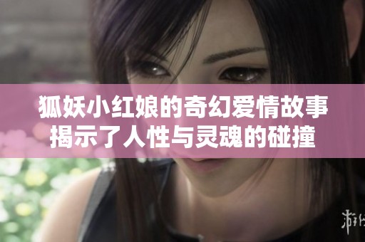 狐妖小红娘的奇幻爱情故事揭示了人性与灵魂的碰撞