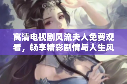 高清电视剧风流夫人免费观看，畅享精彩剧情与人生风云