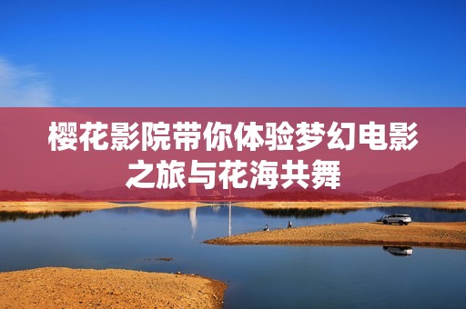 樱花影院带你体验梦幻电影之旅与花海共舞