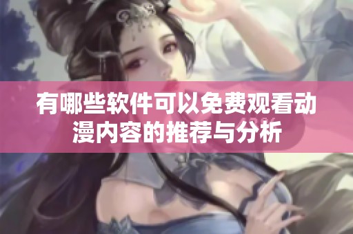 有哪些软件可以免费观看动漫内容的推荐与分析
